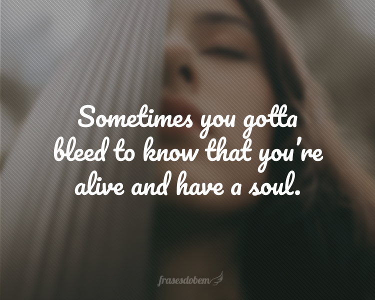 Sometimes you gotta bleed to know that you’re alive and have a soul.
(Às vezes você precisa sangrar para saber que está vivo e tem uma alma.)