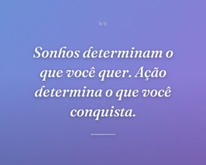 Sonhos determinam o que você quer. Ação determina o que você conquista.
