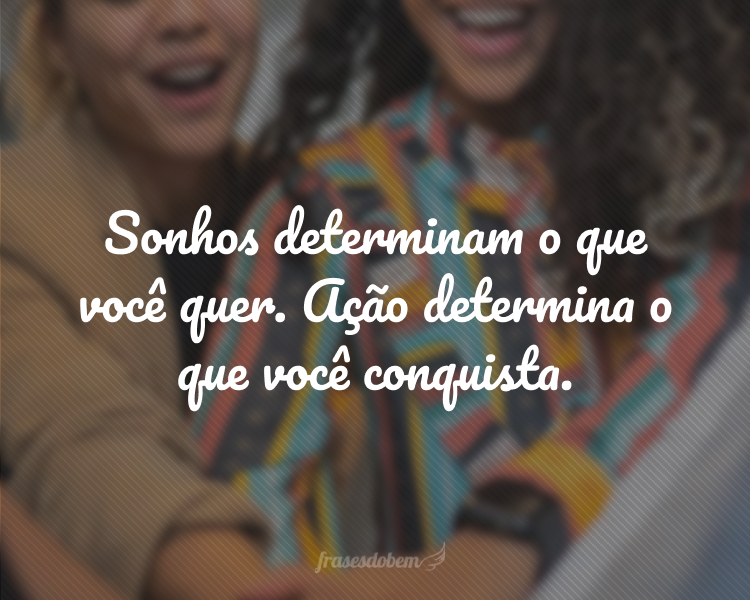 Sonhos determinam o que você quer. Ação determina o que você conquista.