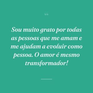 Sou muito grato por todas as pessoas que me amam e me ajudam a evoluir como pessoa. O amor é mesmo transformador!
