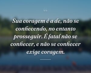 Sua coragem é a de, não se conhecendo, no entanto prosseguir. É fatal não se conhecer, e não se conhecer exige coragem.