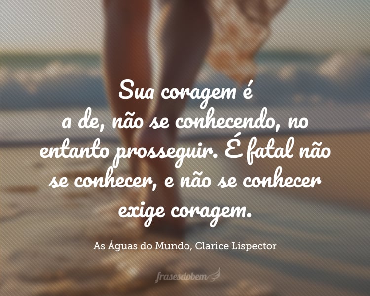 Sua coragem é a de, não se conhecendo, no entanto prosseguir. É fatal não se conhecer, e não se conhecer exige coragem.