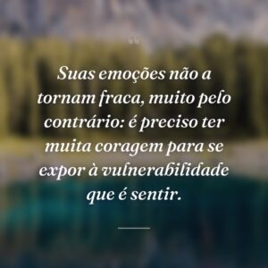 Suas emoções não a tornam fraca, muito pelo contrário: é preciso ter muita coragem para se expor à vulnerabilidade que é sentir.