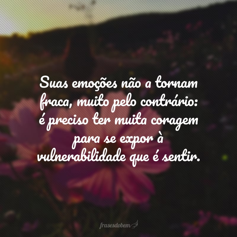 Suas emoções não a tornam fraca, muito pelo contrário: é preciso ter muita coragem para se expor à vulnerabilidade que é sentir.