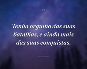 Tenha orgulho das suas batalhas, e ainda mais das suas conquistas.