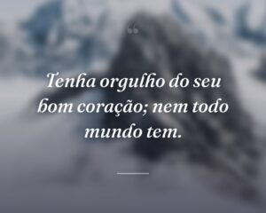 Tenha orgulho do seu bom coração; nem todo mundo tem.