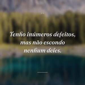 Tenho inúmeros defeitos, mas não escondo nenhum deles.