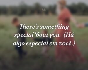 There's something special 'bout you.
(Há algo especial em você.)