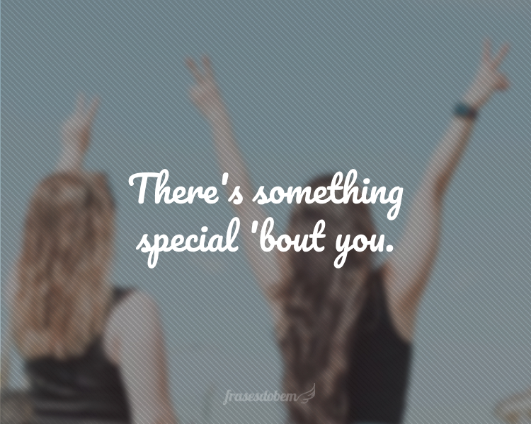 There's something special 'bout you.
(Há algo especial em você.)