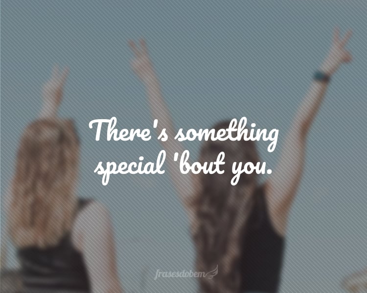 There's something special 'bout you.
(Há algo especial em você.)