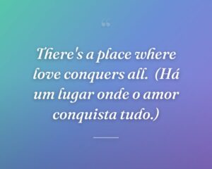 There's a place where love conquers all.
(Há um lugar onde o amor conquista tudo.)