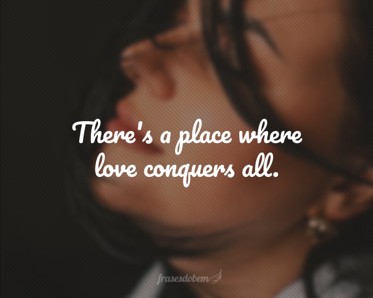 There's a place where love conquers all.
(Há um lugar onde o amor conquista tudo.)