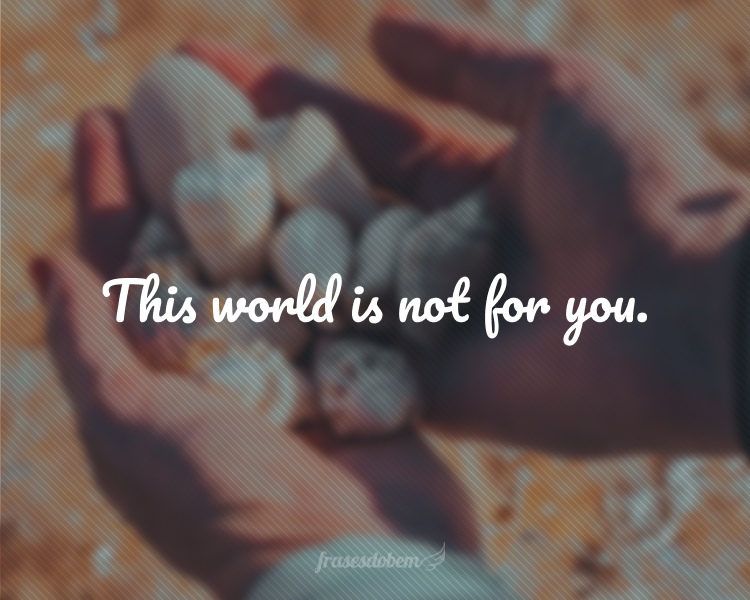 This world is not for you.
(Esse mundo não é para você.)