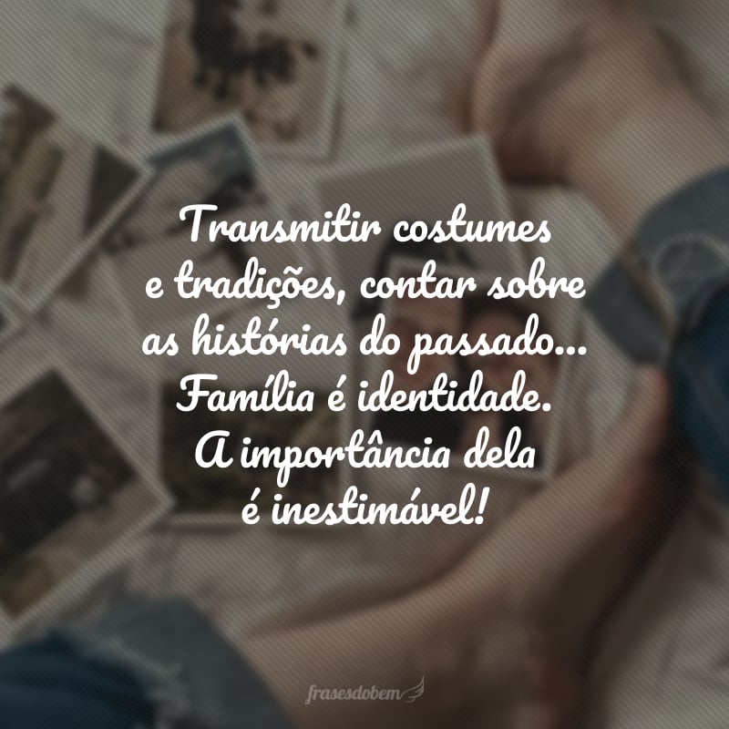 Transmitir costumes e tradições, contar sobre as histórias do passado… Família é identidade. A importância dela é inestimável!