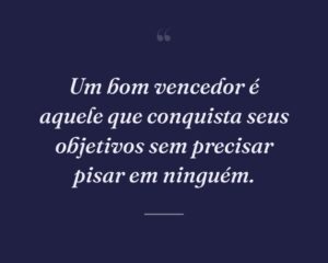 Um bom vencedor é aquele que conquista seus objetivos sem precisar pisar em ninguém.