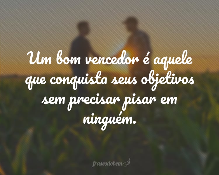 Um bom vencedor é aquele que conquista seus objetivos sem precisar pisar em ninguém.