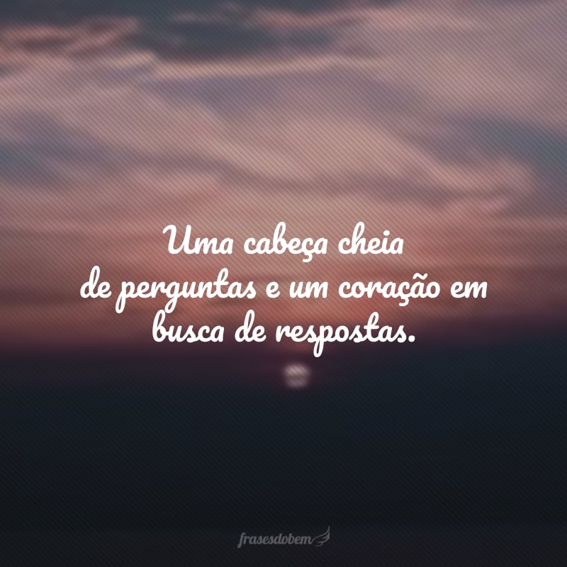 Uma cabeça cheia de perguntas e um coração em busca de respostas.