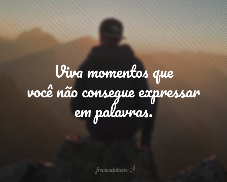 Viva momentos que você não consegue expressar em palavras.