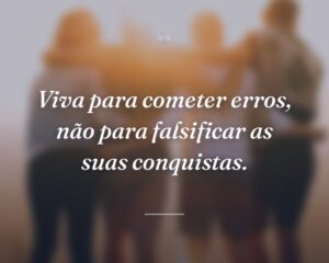 Viva para cometer erros, não para falsificar as suas conquistas.