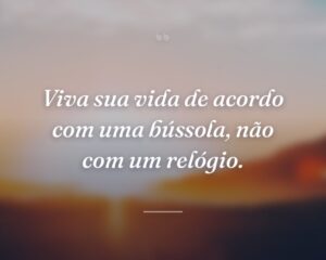 Viva sua vida de acordo com uma bússola, não com um relógio.