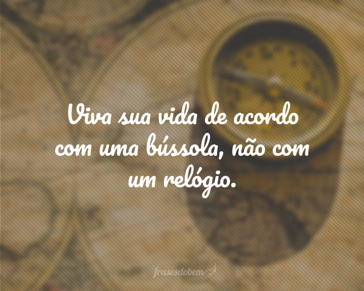 Viva sua vida de acordo com uma bússola, não com um relógio.