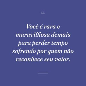 Você é rara e maravilhosa demais para perder tempo sofrendo por quem não reconhece seu valor.