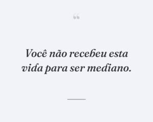 Você não recebeu esta vida para ser mediano.