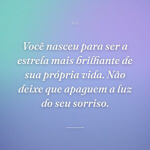 Você nasceu para ser a estrela mais brilhante de sua própria vida. Não deixe que apaguem a luz do seu sorriso.