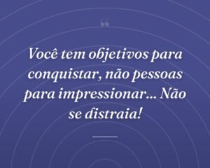Você tem objetivos para conquistar, não pessoas para impressionar... Não se distraia!