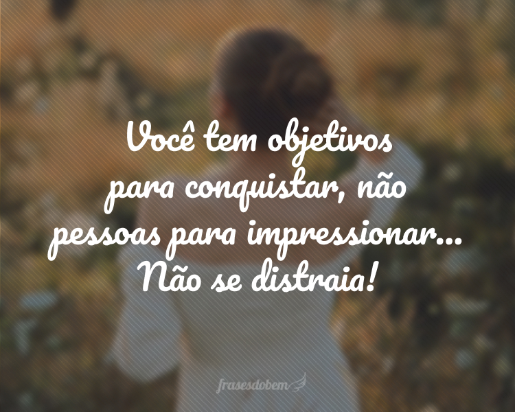 Você tem objetivos para conquistar, não pessoas para impressionar... Não se distraia!