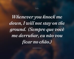 Whenever you knock me down, I will not stay on the ground.
(Sempre que você me derrubar, eu não vou ficar no chão.)