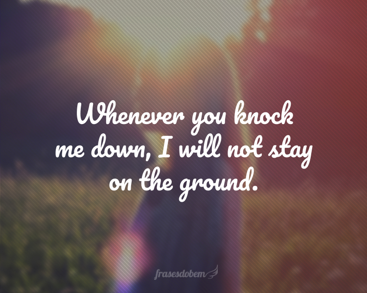 Whenever you knock me down, I will not stay on the ground.
(Sempre que você me derrubar, eu não vou ficar no chão.)