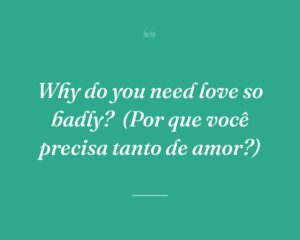 Why do you need love so badly?
(Por que você precisa tanto de amor?)