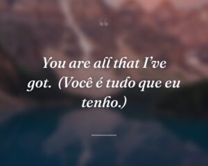 You are all that I’ve got.
(Você é tudo que eu tenho.)
