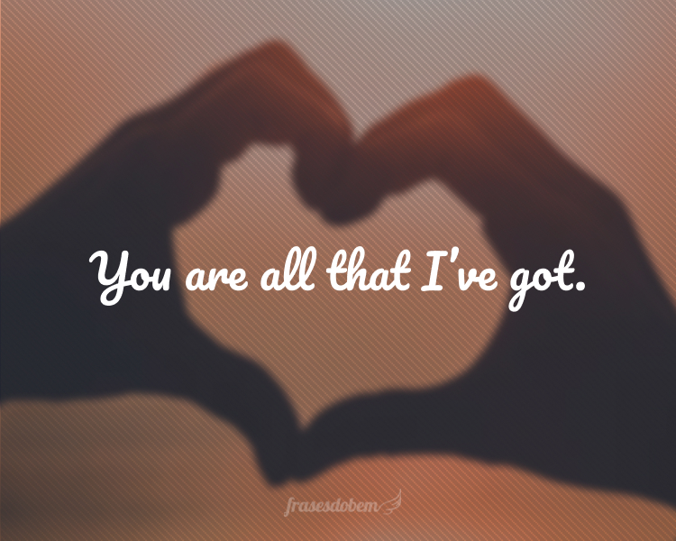You are all that I’ve got.
(Você é tudo que eu tenho.)