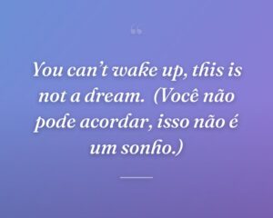You can’t wake up, this is not a dream.
(Você não pode acordar, isso não é um sonho.)