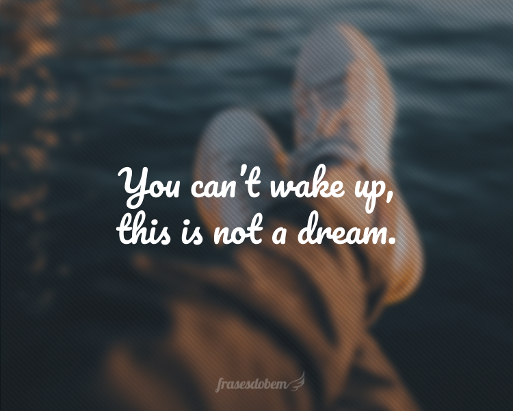 You can’t wake up, this is not a dream.
(Você não pode acordar, isso não é um sonho.)