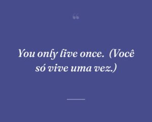 You only live once.
(Você só vive uma vez.)