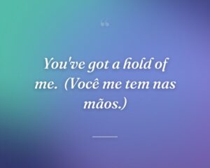 You've got a hold of me.
(Você me tem nas mãos.)