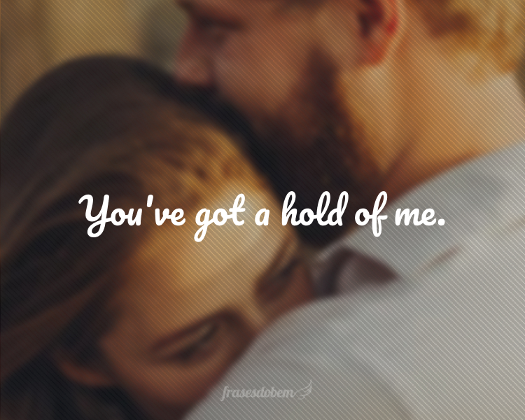 You've got a hold of me.
(Você me tem nas mãos.)