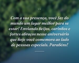Com a sua presença, você faz do mundo um lugar melhor para se estar! Enviando beijos, carinhos e fortes abraços nesse aniversário que hoje você comemora ao lado de pessoas especiais. Parabéns!