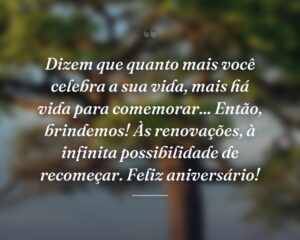 Dizem que quanto mais você celebra a sua vida, mais há vida para comemorar... Então, brindemos! Às renovações, à infinita possibilidade de recomeçar. Feliz aniversário!