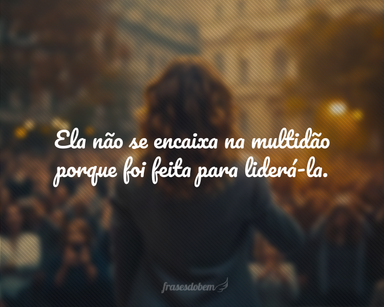 Ela não se encaixa na multidão porque foi feita para liderá-la.