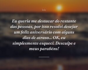 Eu queria me destacar do restante das pessoas, por isso resolvi desejar um feliz aniversário com alguns dias de atraso... OK, eu simplesmente esqueci. Desculpe e meus parabéns!