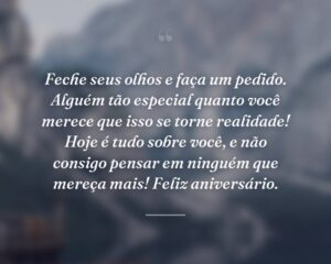 Feche seus olhos e faça um pedido. Alguém tão especial quanto você merece que isso se torne realidade! Hoje é tudo sobre você, e não consigo pensar em ninguém que mereça mais! Feliz aniversário.