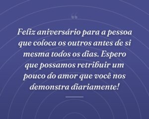 Feliz aniversário para a pessoa que coloca os outros antes de si mesma todos os dias. Espero que possamos retribuir um pouco do amor que você nos demonstra diariamente!