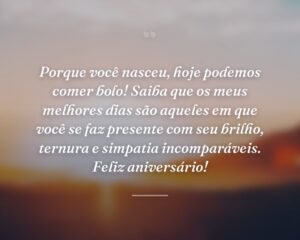 Porque você nasceu, hoje podemos comer bolo! Saiba que os meus melhores dias são aqueles em que você se faz presente com seu brilho, ternura e simpatia incomparáveis. Feliz aniversário!