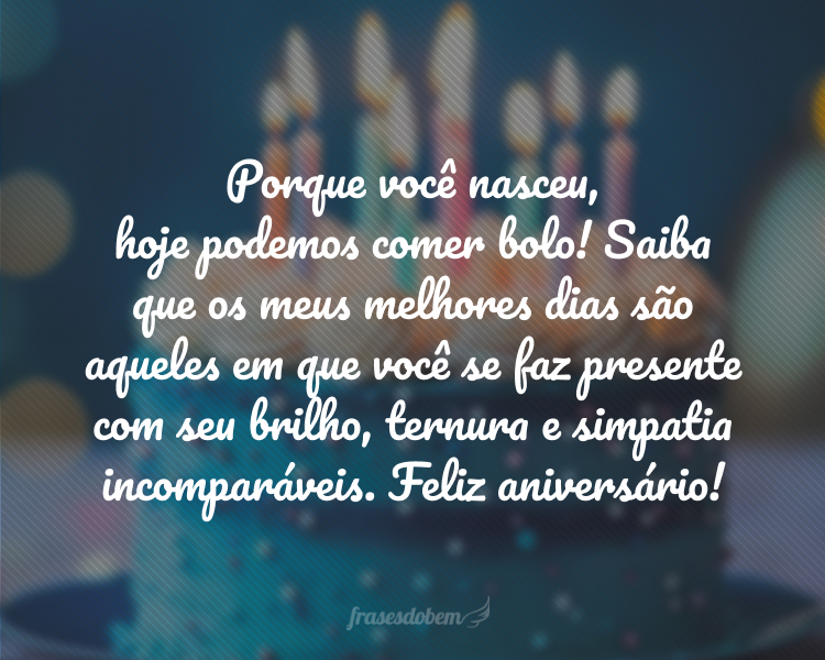 Porque você nasceu, hoje podemos comer bolo! Saiba que os meus melhores dias são aqueles em que você se faz presente com seu brilho, ternura e simpatia incomparáveis. Feliz aniversário!