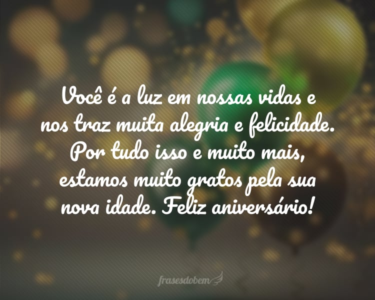 Você é a luz em nossas vidas e nos traz muita alegria e felicidade. Por tudo isso e muito mais, estamos muito gratos pela sua nova idade. Feliz aniversário!