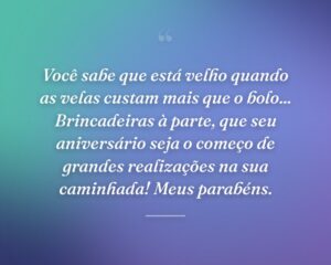 Você sabe que está velho quando as velas custam mais que o bolo... Brincadeiras à parte, que seu aniversário seja o começo de grandes realizações na sua caminhada! Meus parabéns.